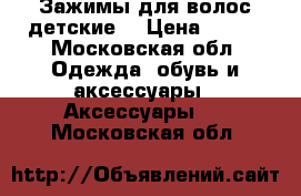 Зажимы для волос детские  › Цена ­ 300 - Московская обл. Одежда, обувь и аксессуары » Аксессуары   . Московская обл.